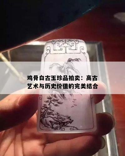 鸡骨白古玉珍品拍卖：高古艺术与历史价值的完美结合