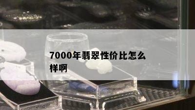 7000年翡翠性价比怎么样啊