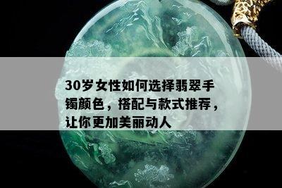 30岁女性如何选择翡翠手镯颜色，搭配与款式推荐，让你更加美丽动人