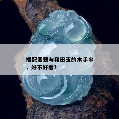 搭配翡翠与和田玉的木手串，好不好看？