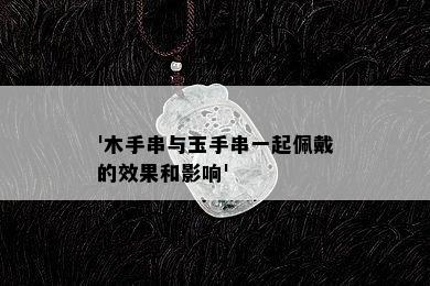 '木手串与玉手串一起佩戴的效果和影响'