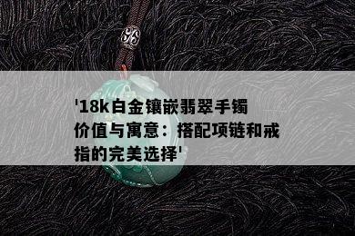 '18k白金镶嵌翡翠手镯价值与寓意：搭配项链和戒指的完美选择'