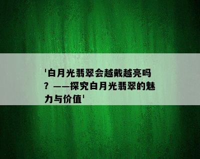 '白月光翡翠会越戴越亮吗？——探究白月光翡翠的魅力与价值'