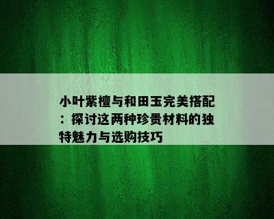 小叶紫檀与和田玉完美搭配：探讨这两种珍贵材料的独特魅力与选购技巧