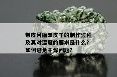 带皮河磨玉皮子的制作过程及其对湿度的要求是什么？如何避免干燥问题？