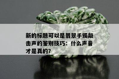 新的标题可以是翡翠手镯敲击声的鉴别技巧：什么声音才是真的？