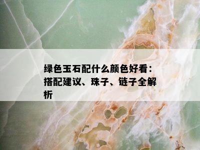 绿色玉石配什么颜色好看：搭配建议、珠子、链子全解析