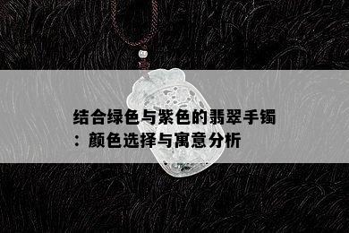 结合绿色与紫色的翡翠手镯：颜色选择与寓意分析