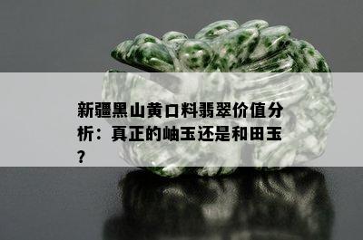 新疆黑山黄口料翡翠价值分析：真正的岫玉还是和田玉？