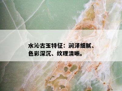 水沁古玉特征：润泽细腻、色彩深沉、纹理清晰。