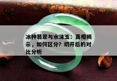 冰种翡翠与水沫玉：真相揭示，如何区分？切开后的对比分析