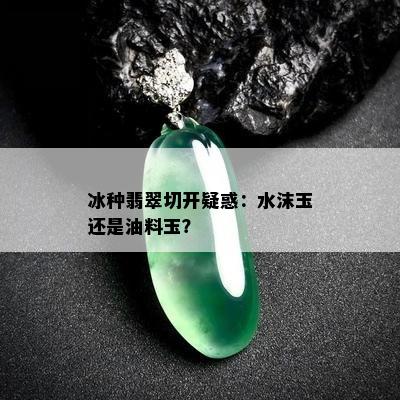 冰种翡翠切开疑惑：水沫玉还是油料玉？