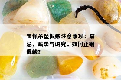 玉佩吊坠佩戴注意事项：禁忌、戴法与讲究，如何正确佩戴？