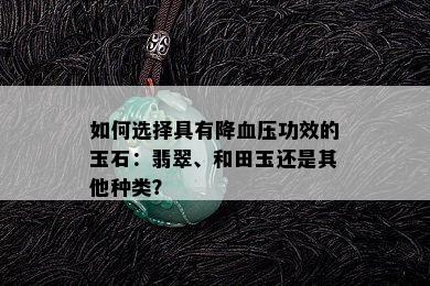 如何选择具有降血压功效的玉石：翡翠、和田玉还是其他种类？