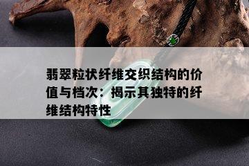 翡翠粒状纤维交织结构的价值与档次：揭示其独特的纤维结构特性