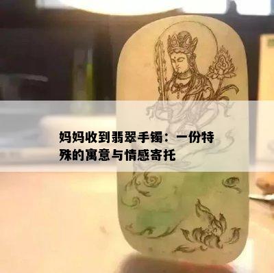 妈妈收到翡翠手镯：一份特殊的寓意与情感寄托