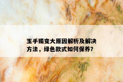 玉手镯变大原因解析及解决方法，绿色款式如何保养？