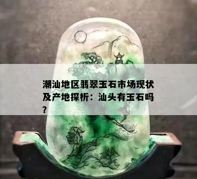 潮汕地区翡翠玉石市场现状及产地探析：汕头有玉石吗？