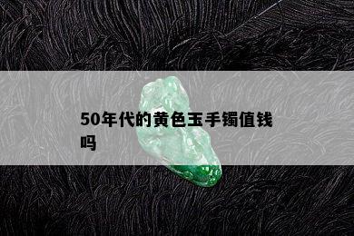 50年代的黄色玉手镯值钱吗