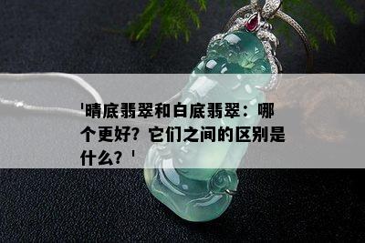 '晴底翡翠和白底翡翠：哪个更好？它们之间的区别是什么？'