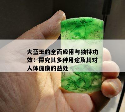 大蓝玉的全面应用与独特功效：探究其多种用途及其对人体健康的益处