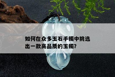 如何在众多玉石手镯中挑选出一款高品质的玉镯？