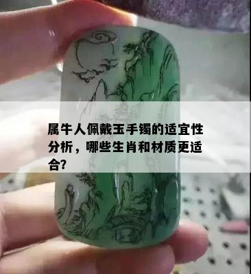 属牛人佩戴玉手镯的适宜性分析，哪些生肖和材质更适合？