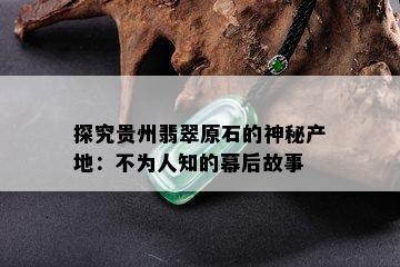 探究贵州翡翠原石的神秘产地：不为人知的幕后故事