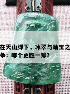 在天山脚下，冰翠与岫玉之争：哪个更胜一筹？