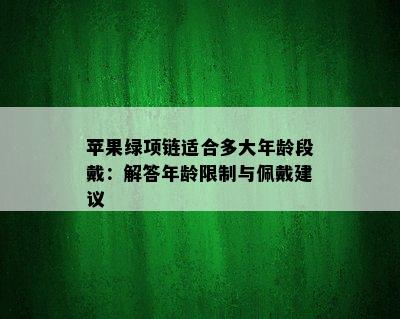 苹果绿项链适合多大年龄段戴：解答年龄限制与佩戴建议