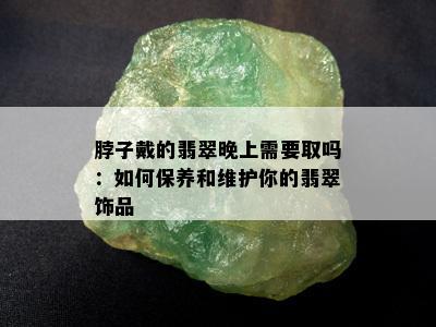 脖子戴的翡翠晚上需要取吗：如何保养和维护你的翡翠饰品