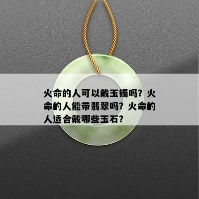 火命的人可以戴玉镯吗？火命的人能带翡翠吗？火命的人适合戴哪些玉石？