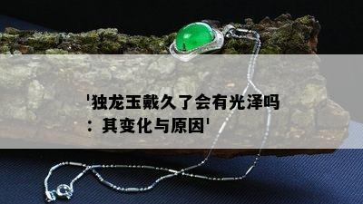 '独龙玉戴久了会有光泽吗：其变化与原因'