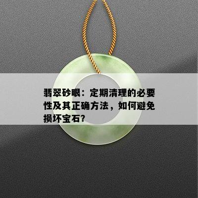 翡翠砂眼：定期清理的必要性及其正确方法，如何避免损坏宝石？