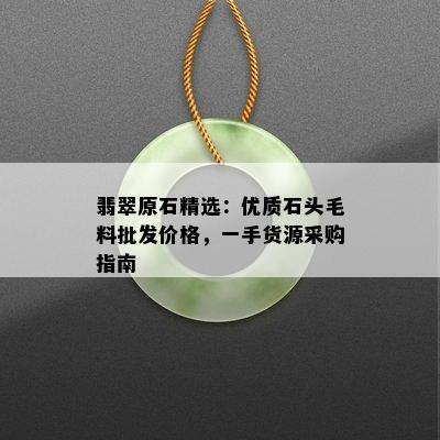 翡翠原石精选：优质石头毛料批发价格，一手货源采购指南