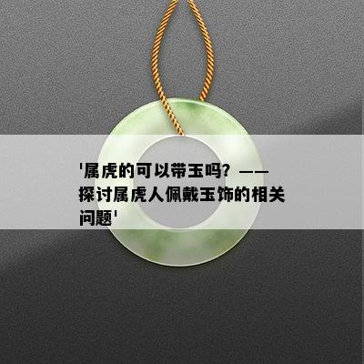 '属虎的可以带玉吗？——探讨属虎人佩戴玉饰的相关问题'