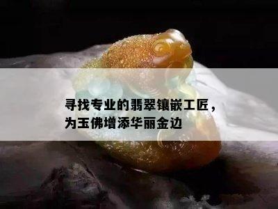 寻找专业的翡翠镶嵌工匠，为玉佛增添华丽金边