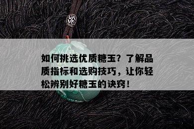 如何挑选优质糖玉？了解品质指标和选购技巧，让你轻松辨别好糖玉的诀窍！