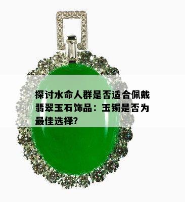 探讨水命人群是否适合佩戴翡翠玉石饰品：玉镯是否为更佳选择？