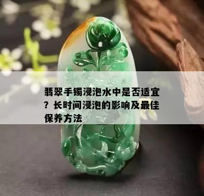 翡翠手镯浸泡水中是否适宜？长时间浸泡的影响及更佳保养方法