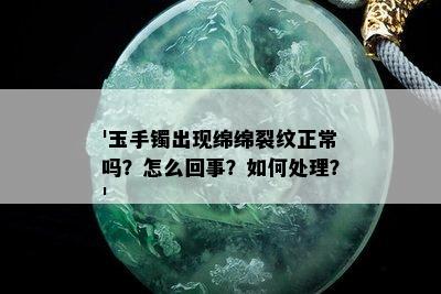 '玉手镯出现绵绵裂纹正常吗？怎么回事？如何处理？'