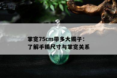 掌宽75cm带多大镯子：了解手镯尺寸与掌宽关系