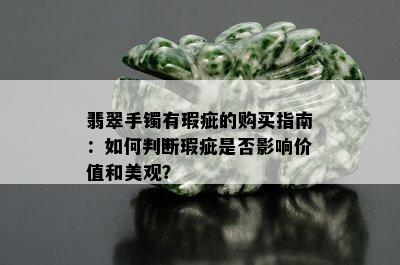 翡翠手镯有瑕疵的购买指南：如何判断瑕疵是否影响价值和美观？