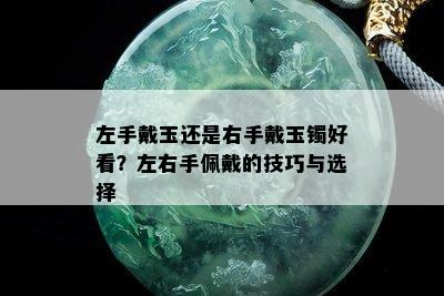 左手戴玉还是右手戴玉镯好看？左右手佩戴的技巧与选择