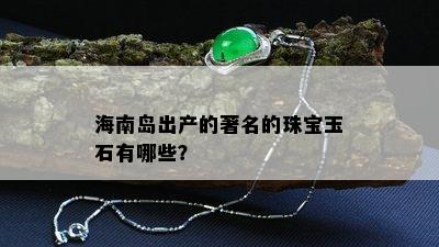 海南岛出产的著名的珠宝玉石有哪些？