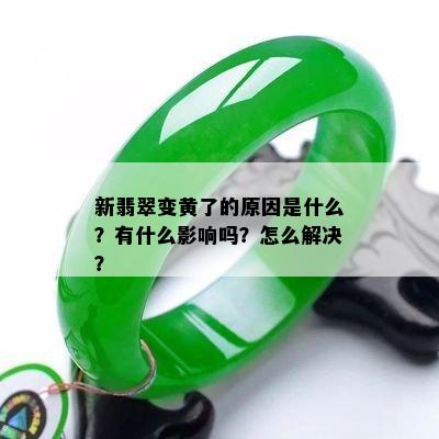 新翡翠变黄了的原因是什么？有什么影响吗？怎么解决？