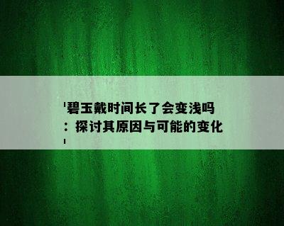 '碧玉戴时间长了会变浅吗：探讨其原因与可能的变化'