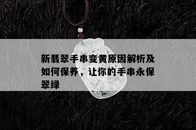 新翡翠手串变黄原因解析及如何保养，让你的手串永保翠绿