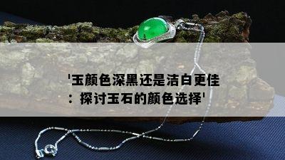 '玉颜色深黑还是洁白更佳：探讨玉石的颜色选择'