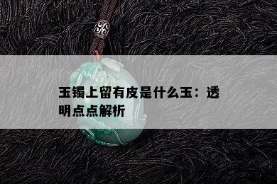 玉镯上留有皮是什么玉：透明点点解析